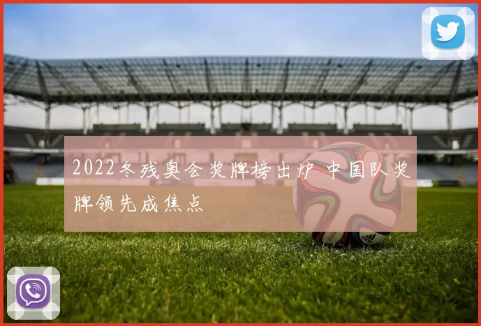 2022冬残奥会奖牌榜出炉 中国队奖牌领先成焦点