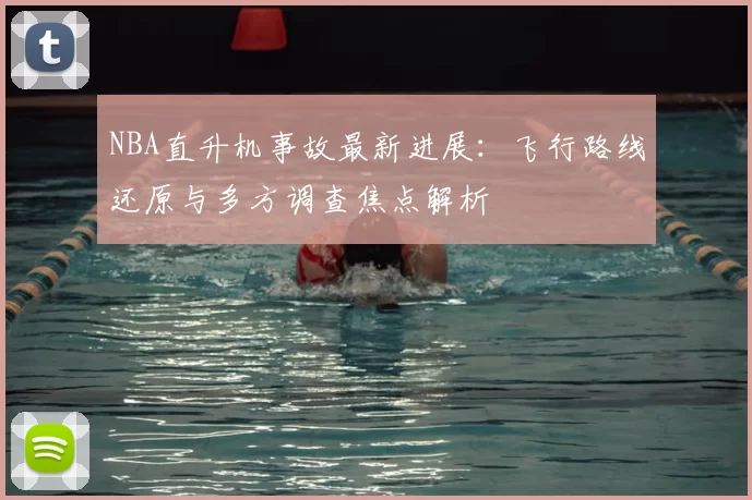 NBA直升机事故最新进展:飞行路线还原与多方调查焦点解析