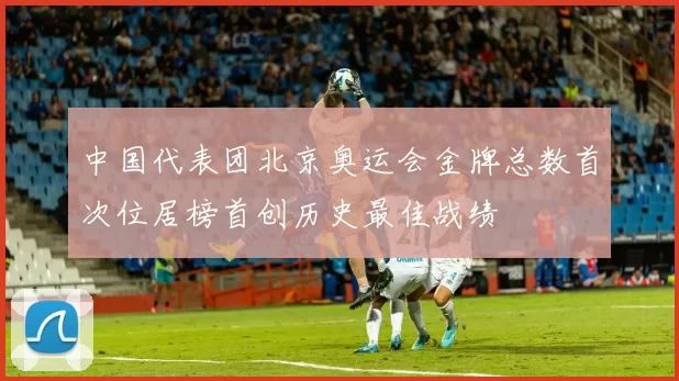 中国代表团北京奥运会金牌总数首次位居榜首创历史最佳战绩