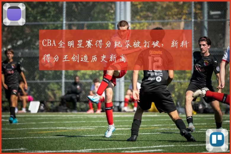 CBA全明星赛得分纪录被打破，新科得分王创造历史新高