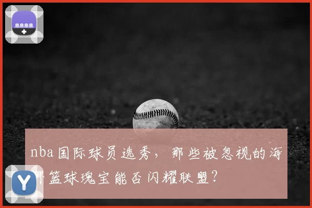 nba国际球员选秀，那些被忽视的海外篮球瑰宝能否闪耀联盟？