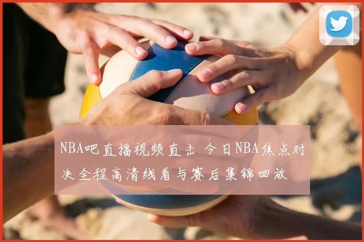 NBA吧直播视频直击 今日NBA焦点对决全程高清线看与赛后集锦回放