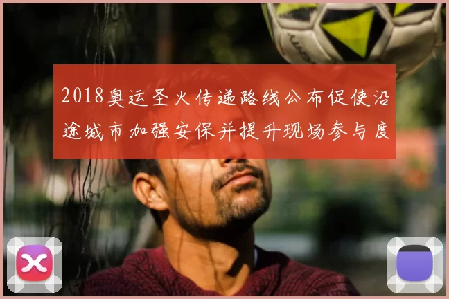 2018奥运圣火传递路线公布促使沿途城市加强安保并提升现场参与度