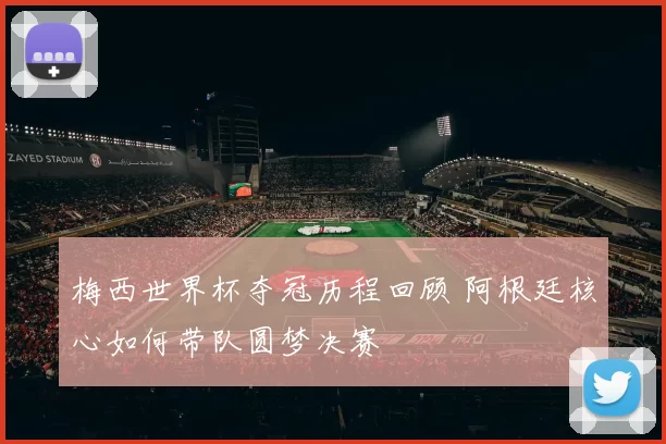 梅西世界杯夺冠历程回顾 阿根廷核心如何带队圆梦决赛