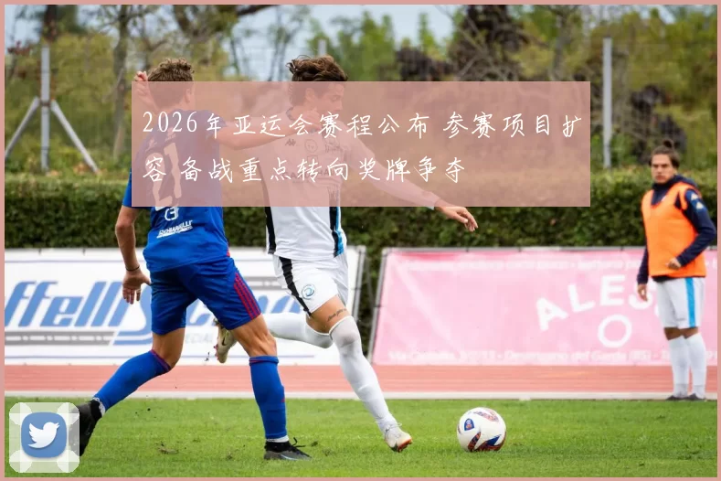 2026年亚运会赛程公布 参赛项目扩容 备战重点转向奖牌争夺