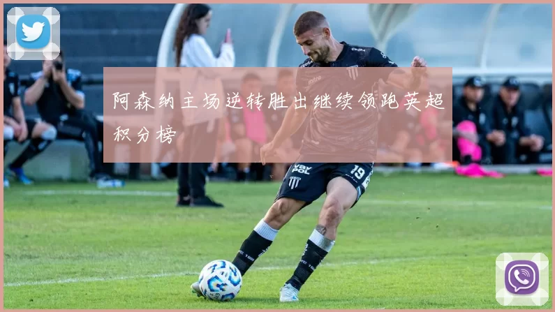 阿森纳主场逆转胜出继续领跑英超积分榜