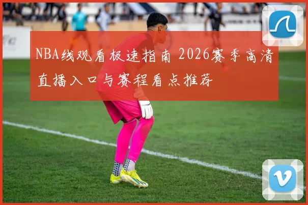 NBA线观看极速指南 2026赛季高清直播入口与赛程看点推荐