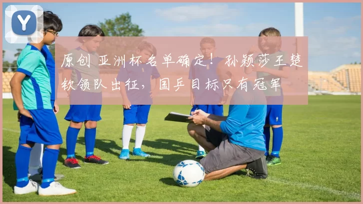 原创 亚洲杯名单确定！孙颖莎王楚钦领队出征，国乒目标只有冠军