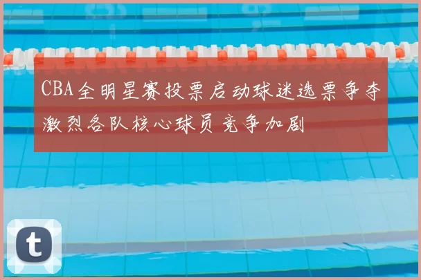 CBA全明星赛投票启动球迷选票争夺激烈各队核心球员竞争加剧