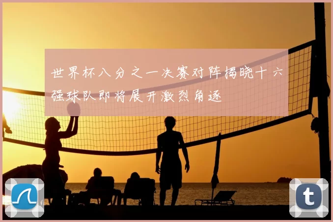 世界杯八分之一决赛对阵揭晓十六强球队即将展开激烈角逐