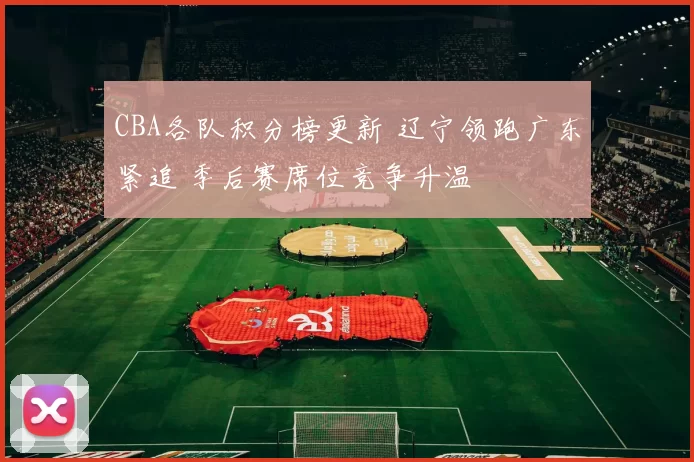 CBA各队积分榜更新 辽宁领跑广东紧追 季后赛席位竞争升温