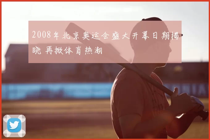 2008年北京奥运会盛大开幕日期揭晓 再掀体育热潮