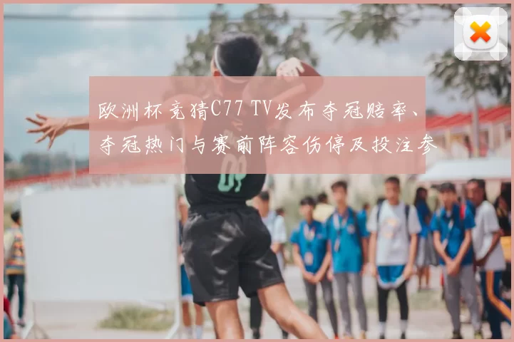 欧洲杯竞猜C77 TV发布夺冠赔率、夺冠热门与赛前阵容伤停及投注参考