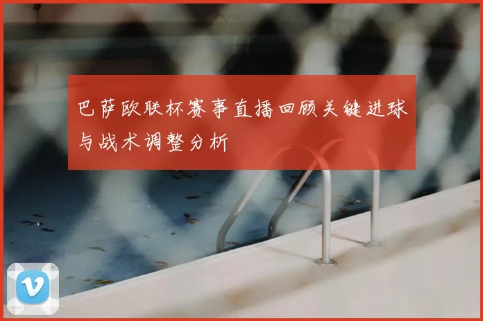 巴萨欧联杯赛事直播回顾关键进球与战术调整分析