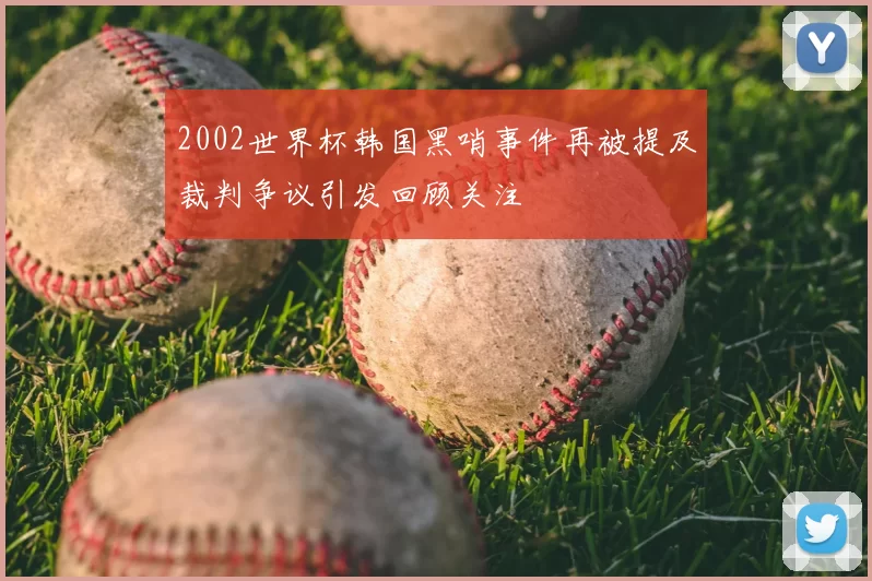 2002世界杯韩国黑哨事件再被提及裁判争议引发回顾关注