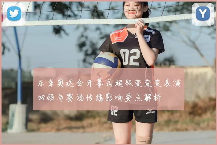 东京奥运会开幕式超级变变变表演回顾与赛场传播影响要点解析