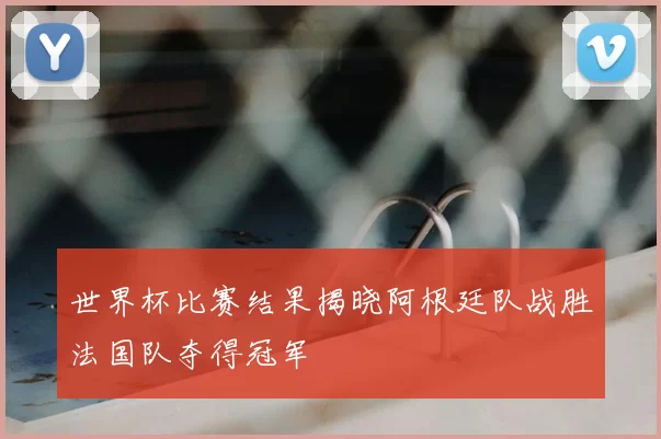 世界杯比赛结果揭晓阿根廷队战胜法国队夺得冠军