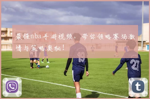 最强nba手游视频，带你领略赛场激情与策略奥秘！