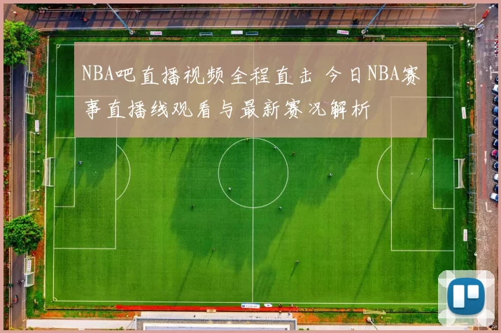NBA吧直播视频全程直击 今日NBA赛事直播线观看与最新赛况解析