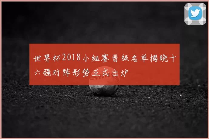 世界杯2018小组赛晋级名单揭晓十六强对阵形势正式出炉