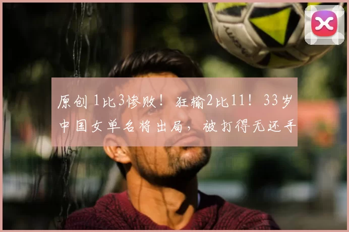原创 1比3惨败!狂输2比11!33岁中国女单名将出局,被打得无还手之力