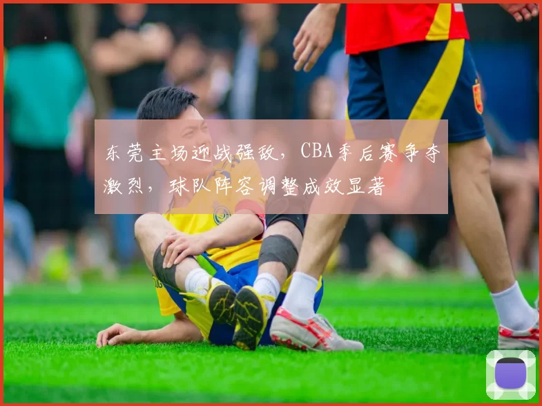 东莞主场迎战强敌,CBA季后赛争夺激烈,球队阵容调整成效显著