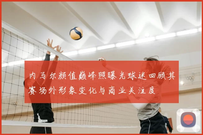 内马尔颜值巅峰照曝光球迷回顾其赛场外形象变化与商业关注度