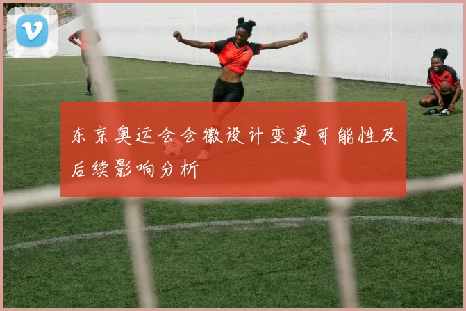 东京奥运会会徽设计变更可能性及后续影响分析