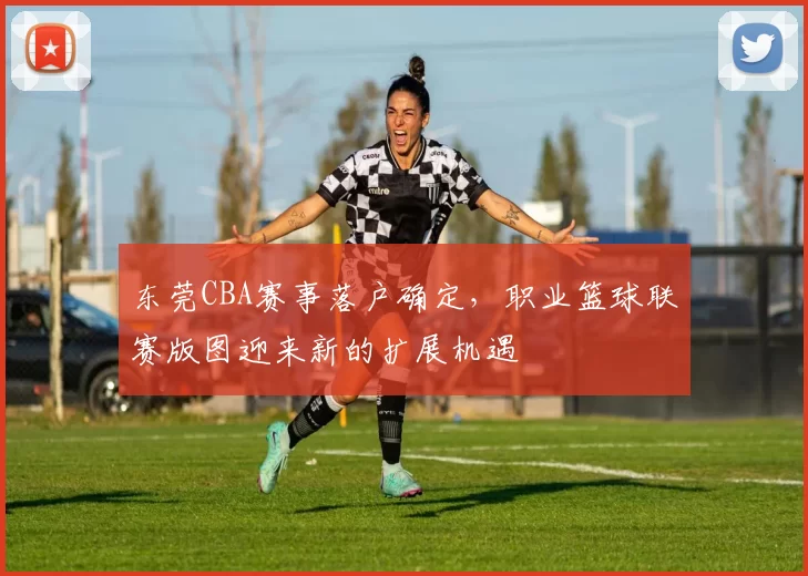 东莞CBA赛事落户确定，职业篮球联赛版图迎来新的扩展机遇