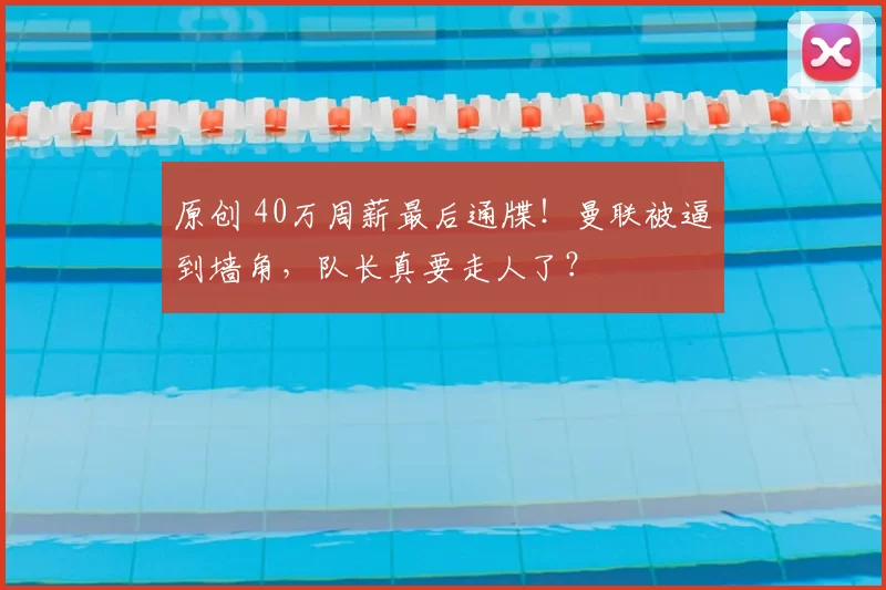 原创 40万周薪最后通牒!曼联被逼到墙角,队长真要走人了?