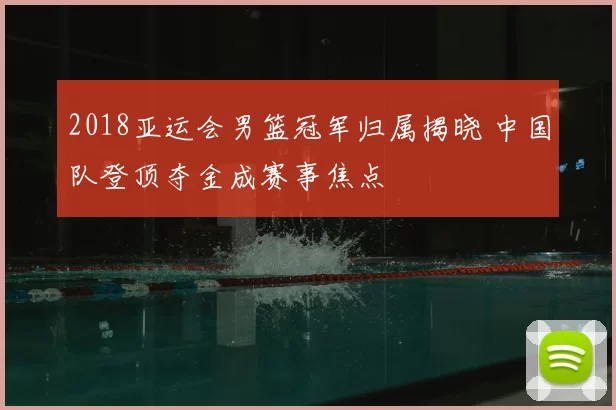 2018亚运会男篮冠军归属揭晓 中国队登顶夺金成赛事焦点