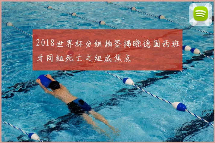 2018世界杯分组抽签揭晓德国西班牙同组死亡之组成焦点