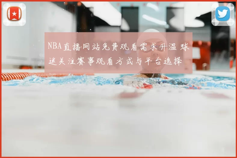 NBA直播网站免费观看需求升温 球迷关注赛事观看方式与平台选择