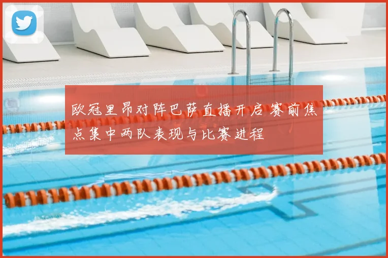 欧冠里昂对阵巴萨直播开启 赛前焦点集中两队表现与比赛进程