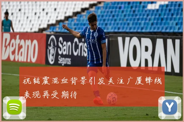 祝铭震混血背景引发关注广厦锋线表现再受期待