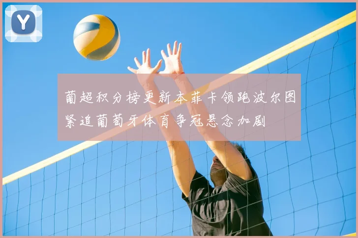 葡超积分榜更新本菲卡领跑波尔图紧追葡萄牙体育争冠悬念加剧