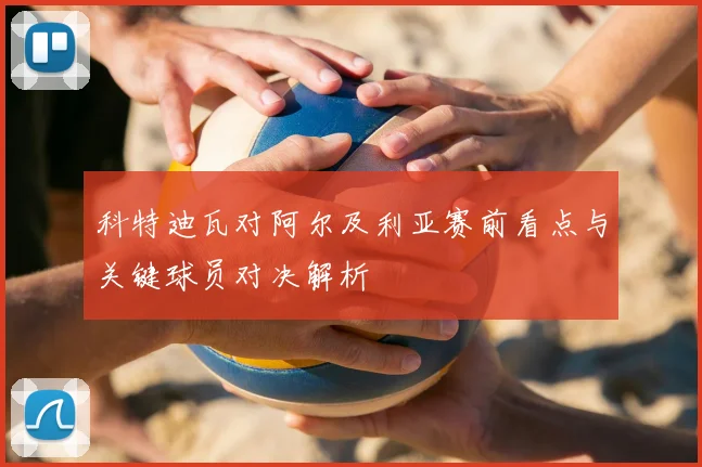 科特迪瓦对阿尔及利亚赛前看点与关键球员对决解析