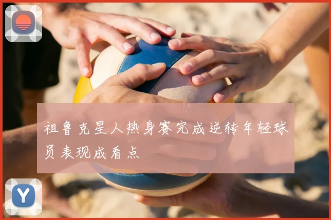 祖鲁克星人热身赛完成逆转年轻球员表现成看点