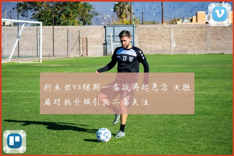 科米尔vs琼斯一番战再起悬念 决胜局对抗升级引发二番关注