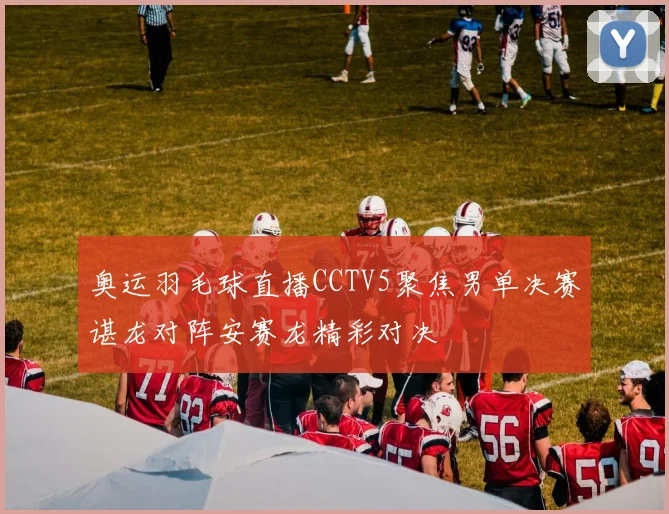 奥运羽毛球直播CCTV5聚焦男单决赛谌龙对阵安赛龙精彩对决