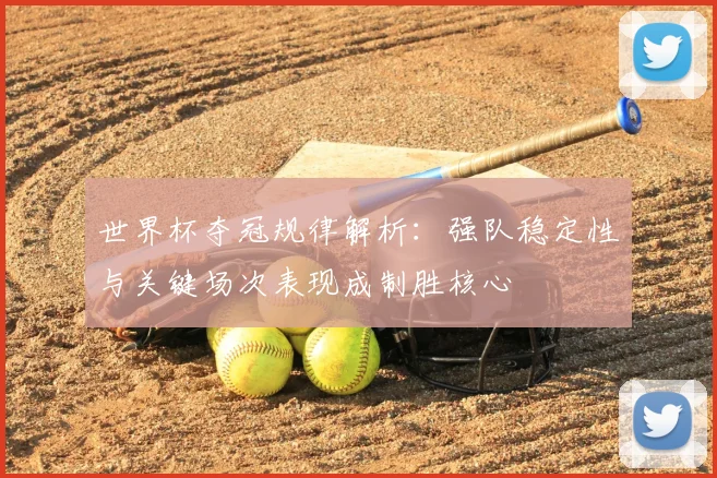世界杯夺冠规律解析:强队稳定性与关键场次表现成制胜核心