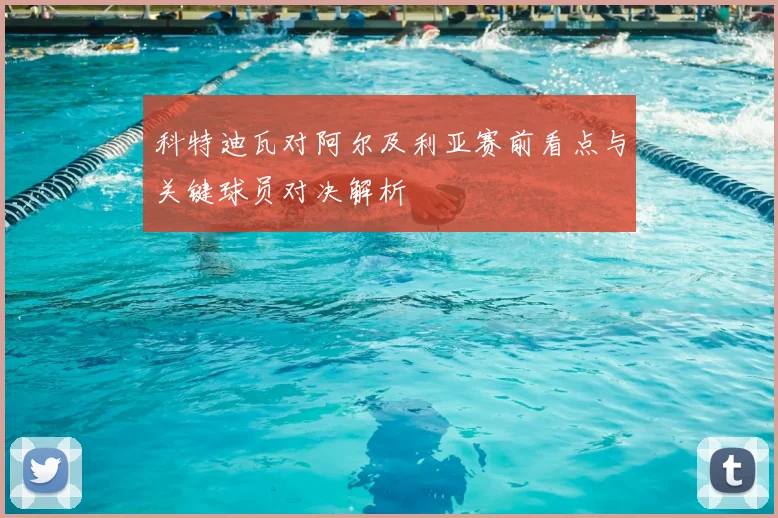 科特迪瓦对阿尔及利亚赛前看点与关键球员对决解析