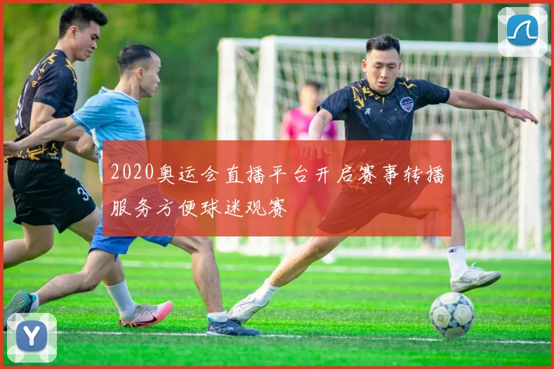 2020奥运会直播平台开启赛事转播服务方便球迷观赛