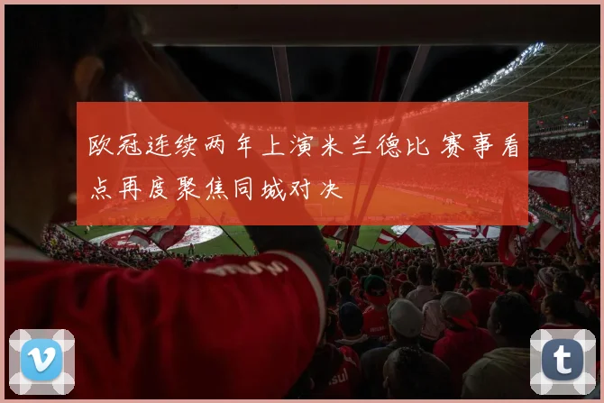 欧冠连续两年上演米兰德比 赛事看点再度聚焦同城对决