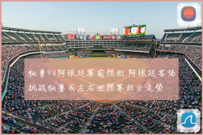 秘鲁vs阿根廷赛前预测 阿根廷客场挑战秘鲁或左右世预赛积分走势