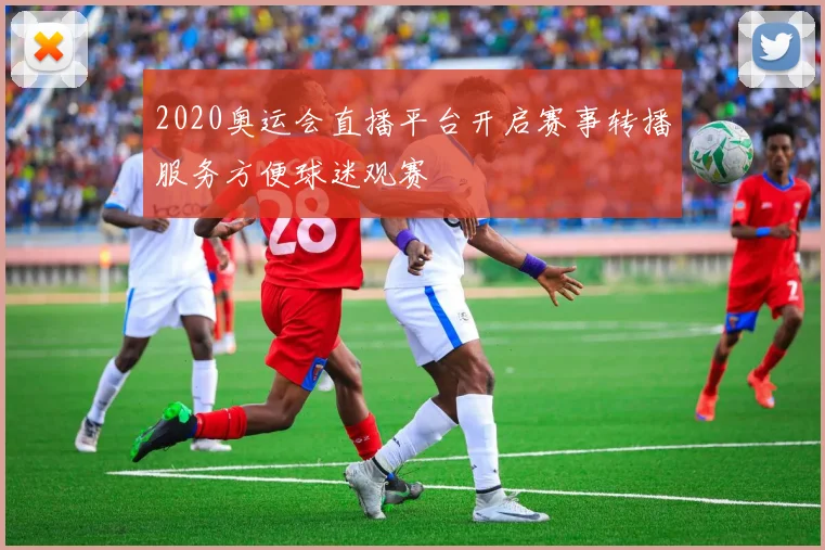 2020奥运会直播平台开启赛事转播服务方便球迷观赛