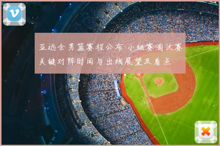 亚远会男篮赛程公布 小组赛淘汰赛关键对阵时间与出线展望及看点