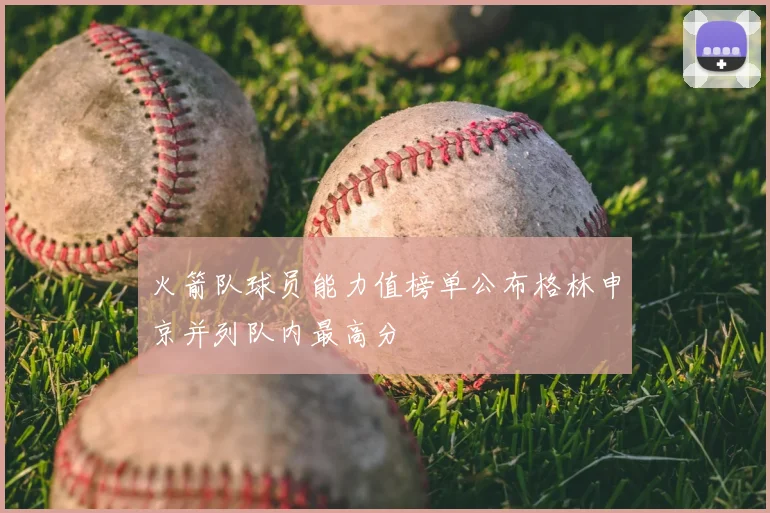 火箭队球员能力值榜单公布格林申京并列队内最高分