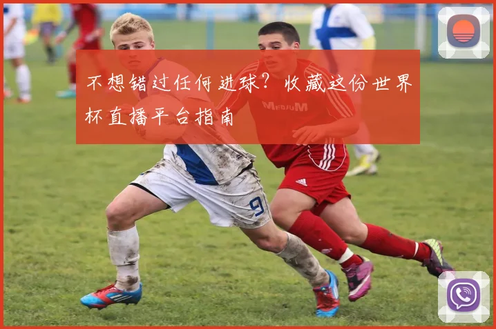 不想错过任何进球？收藏这份世界杯直播平台指南