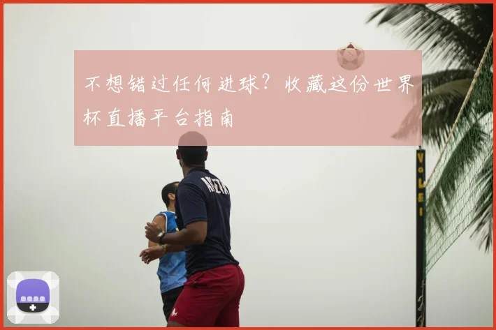 不想错过任何进球？收藏这份世界杯直播平台指南